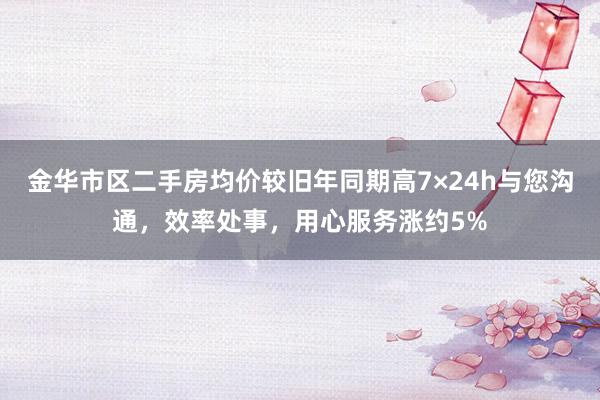 金华市区二手房均价较旧年同期高7×24h与您沟通，效率处事，用心服务涨约5%